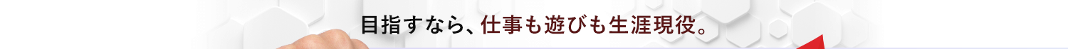 目指すなら仕事も遊びも生涯現役。